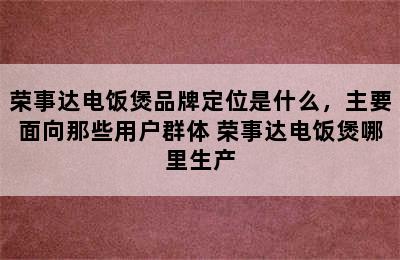 荣事达电饭煲品牌定位是什么，主要面向那些用户群体 荣事达电饭煲哪里生产